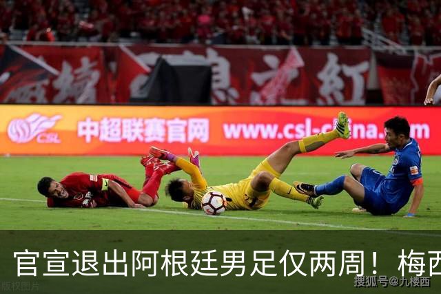 官宣退出阿根廷男足仅两周！梅西新决定，重返国家队，时间确认